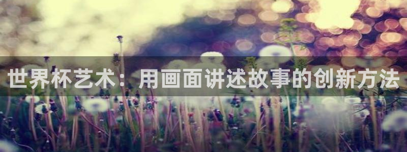 2026世界杯中国队：世界杯艺术：用画面讲述故事的创新方法