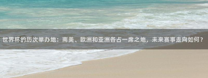 2026世界杯中国队：世界杯的历次举办地：南美、欧洲和亚洲各占一席之地，未来赛事走向如何？