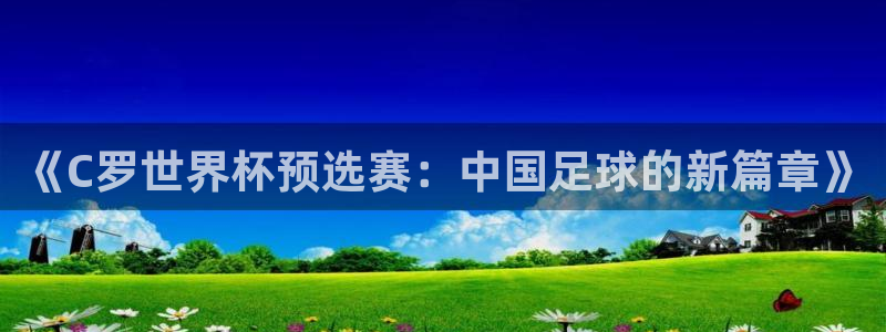 世界杯 直播：《C罗世界杯预选赛：中国足球的新篇章》